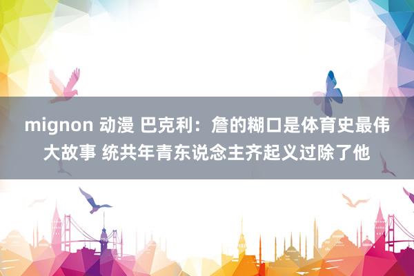 mignon 动漫 巴克利：詹的糊口是体育史最伟大故事 统共年青东说念主齐起义过除了他