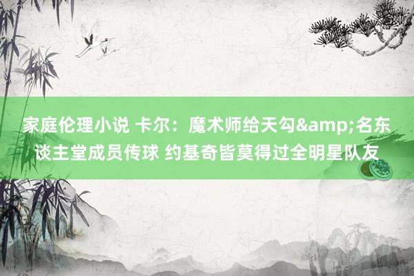 家庭伦理小说 卡尔：魔术师给天勾&名东谈主堂成员传球 约基奇皆莫得过全明星队友