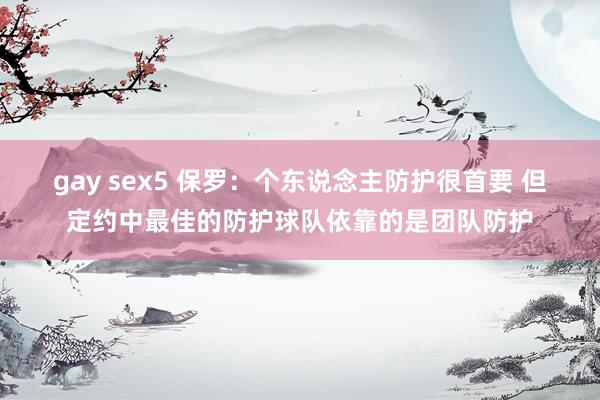 gay sex5 保罗：个东说念主防护很首要 但定约中最佳的防护球队依靠的是团队防护