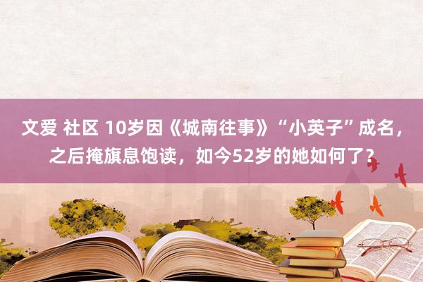 文爱 社区 10岁因《城南往事》“小英子”成名，之后掩旗息饱读，如今52岁的她如何了？