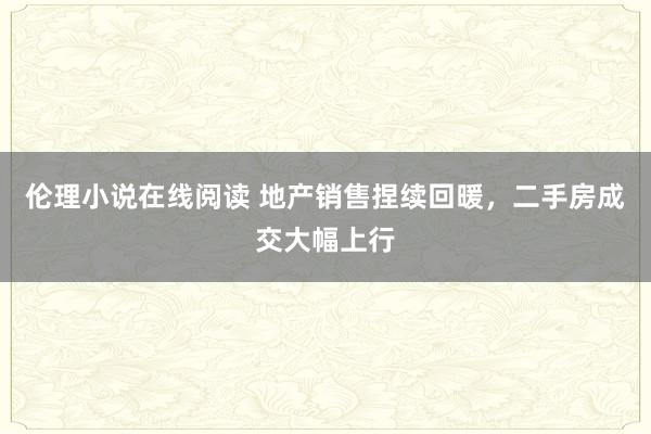伦理小说在线阅读 地产销售捏续回暖，二手房成交大幅上行