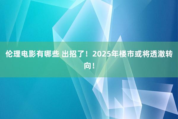 伦理电影有哪些 出招了！2025年楼市或将透澈转向！