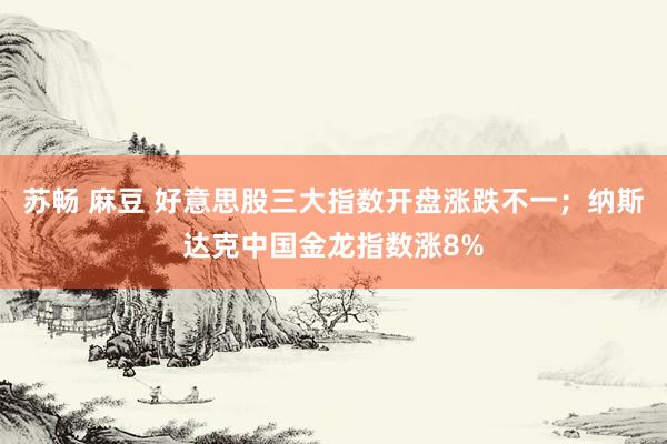 苏畅 麻豆 好意思股三大指数开盘涨跌不一；纳斯达克中国金龙指数涨8%