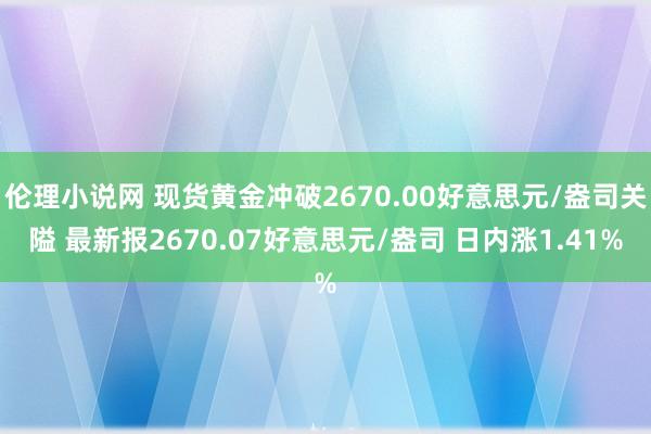 伦理小说网 现货黄金冲破2670.00好意思元/盎司关隘 最新报2670.07好意思元/盎司 日内涨1.41%