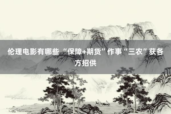伦理电影有哪些 “保障+期货”作事“三农”获各方招供