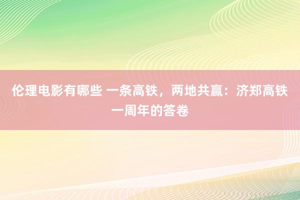 伦理电影有哪些 一条高铁，两地共赢：济郑高铁一周年的答卷