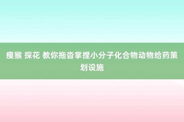 瘦猴 探花 教你拖沓掌捏小分子化合物动物给药策划设施