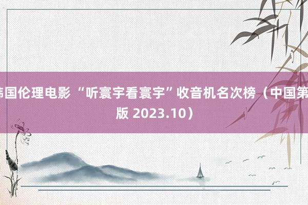 韩国伦理电影 “听寰宇看寰宇”收音机名次榜（中国第2版 2023.10）