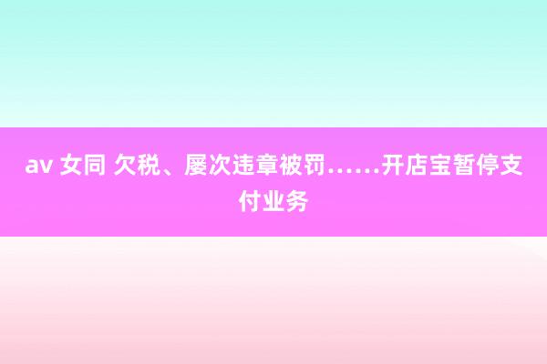 av 女同 欠税、屡次违章被罚……开店宝暂停支付业务