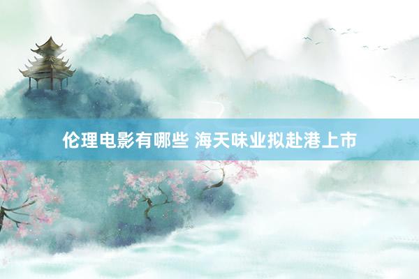 伦理电影有哪些 海天味业拟赴港上市