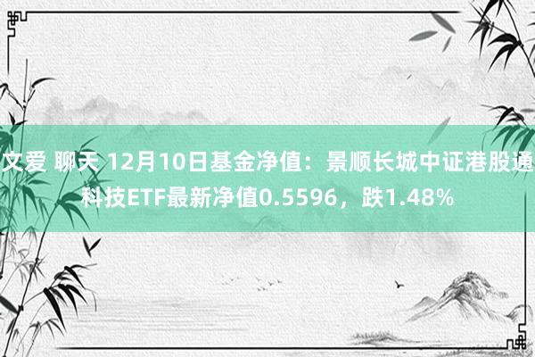 文爱 聊天 12月10日基金净值：景顺长城中证港股通科技ETF最新净值0.5596，跌1.48%