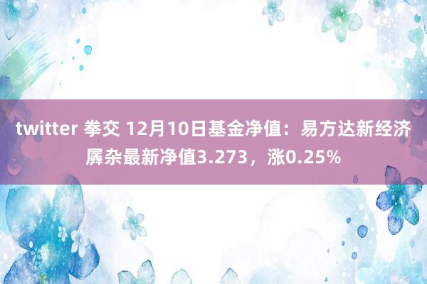 twitter 拳交 12月10日基金净值：易方达新经济羼杂最新净值3.273，涨0.25%