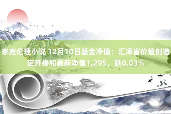 家庭伦理小说 12月10日基金净值：汇添富价值创造定开搀和最新净值1.295，跌0.03%