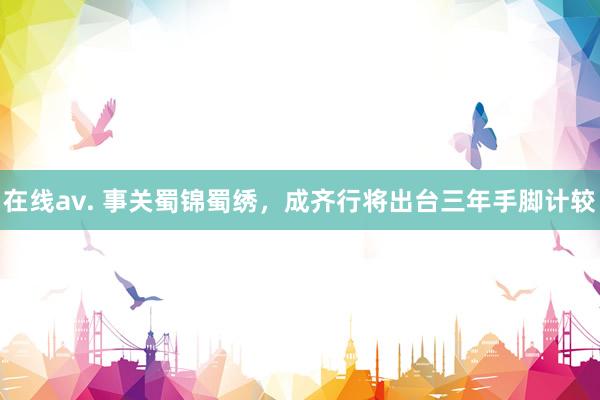 在线av. 事关蜀锦蜀绣，成齐行将出台三年手脚计较