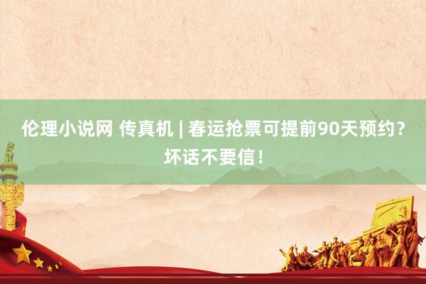 伦理小说网 传真机 | 春运抢票可提前90天预约？坏话不要信！