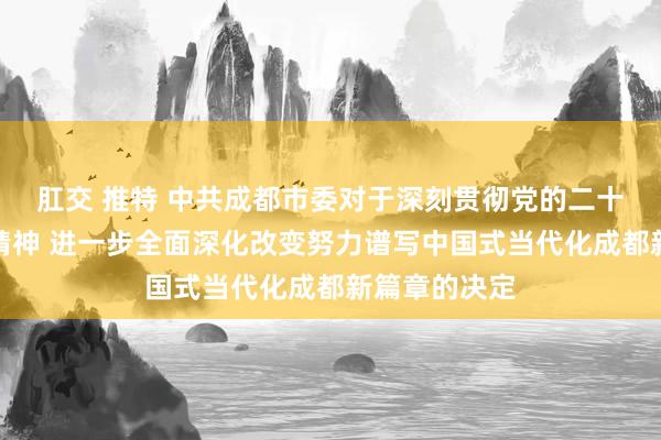 肛交 推特 中共成都市委对于深刻贯彻党的二十届三中全会精神 进一步全面深化改变努力谱写中国式当代化成都新篇章的决定