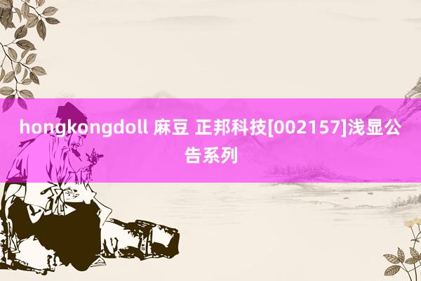 hongkongdoll 麻豆 正邦科技[002157]浅显公告系列