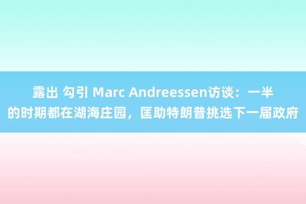 露出 勾引 Marc Andreessen访谈：一半的时期都在湖海庄园，匡助特朗普挑选下一届政府