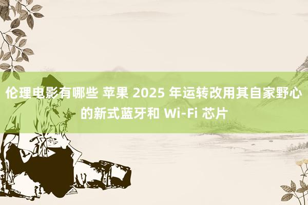 伦理电影有哪些 苹果 2025 年运转改用其自家野心的新式蓝牙和 Wi-Fi 芯片