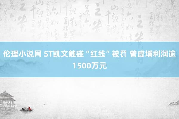 伦理小说网 ST凯文触碰“红线”被罚 曾虚增利润逾1500万元