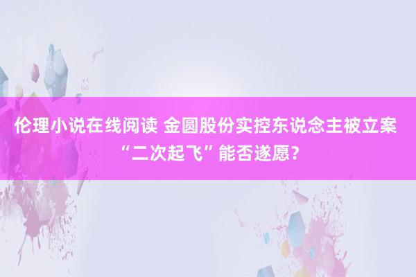 伦理小说在线阅读 金圆股份实控东说念主被立案 “二次起飞”能否遂愿？