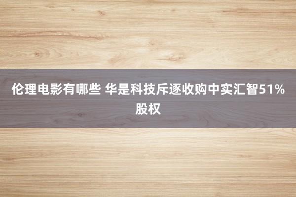 伦理电影有哪些 华是科技斥逐收购中实汇智51%股权