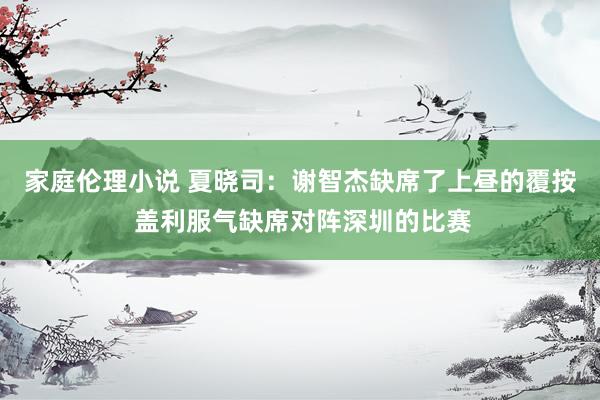 家庭伦理小说 夏晓司：谢智杰缺席了上昼的覆按 盖利服气缺席对阵深圳的比赛
