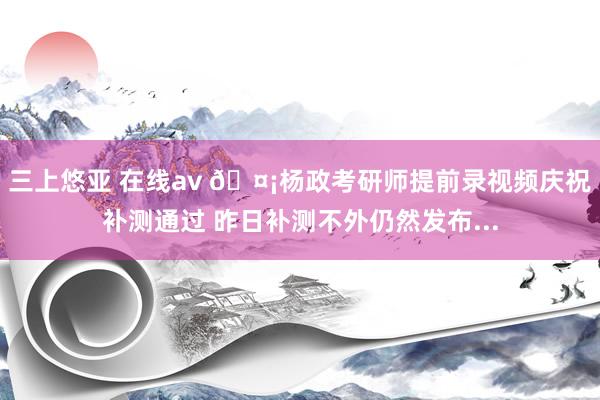 三上悠亚 在线av 🤡杨政考研师提前录视频庆祝补测通过 昨日补测不外仍然发布...