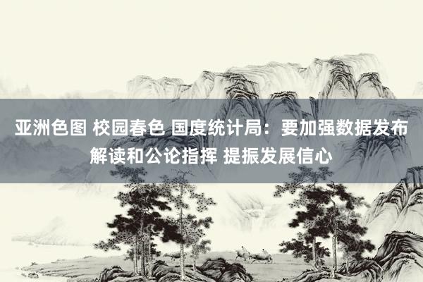 亚洲色图 校园春色 国度统计局：要加强数据发布解读和公论指挥 提振发展信心