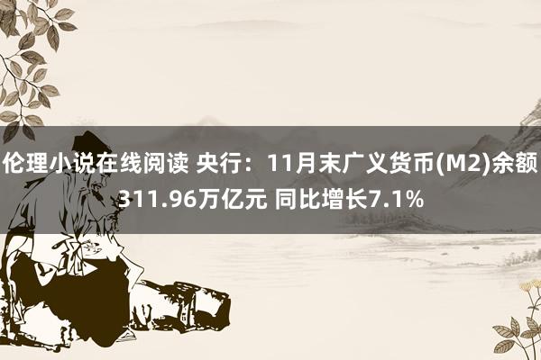 伦理小说在线阅读 央行：11月末广义货币(M2)余额311.96万亿元 同比增长7.1%