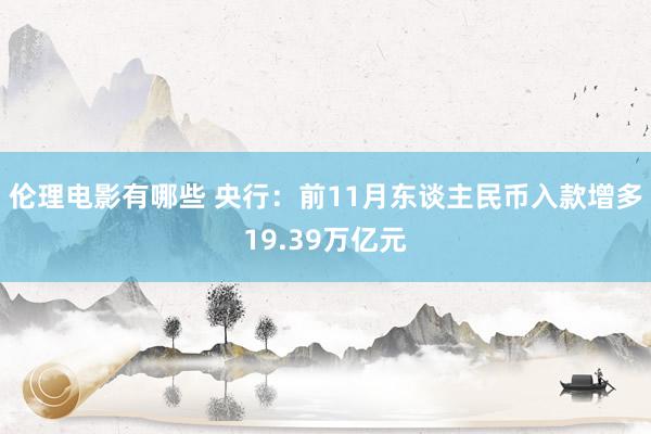 伦理电影有哪些 央行：前11月东谈主民币入款增多19.39万亿元