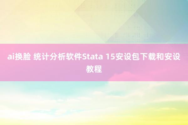 ai换脸 统计分析软件Stata 15安设包下载和安设教程