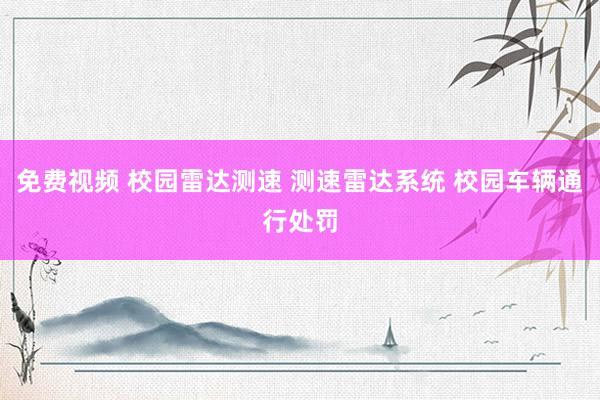 免费视频 校园雷达测速 测速雷达系统 校园车辆通行处罚