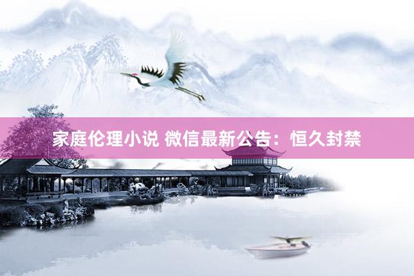家庭伦理小说 微信最新公告：恒久封禁