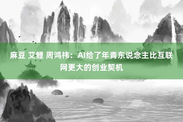 麻豆 艾鲤 周鸿祎：AI给了年青东说念主比互联网更大的创业契机