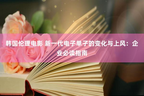 韩国伦理电影 新一代电子单子的变化与上风：企业必读指南