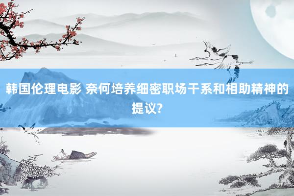 韩国伦理电影 奈何培养细密职场干系和相助精神的提议?
