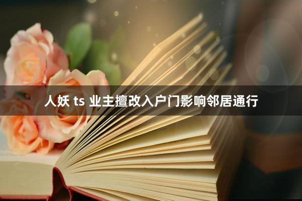 人妖 ts 业主擅改入户门影响邻居通行