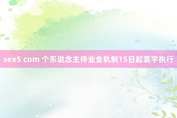 sex5 com 个东说念主待业金轨制15日起寰宇执行