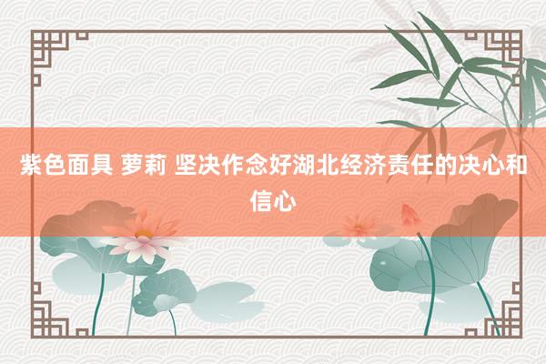 紫色面具 萝莉 坚决作念好湖北经济责任的决心和信心