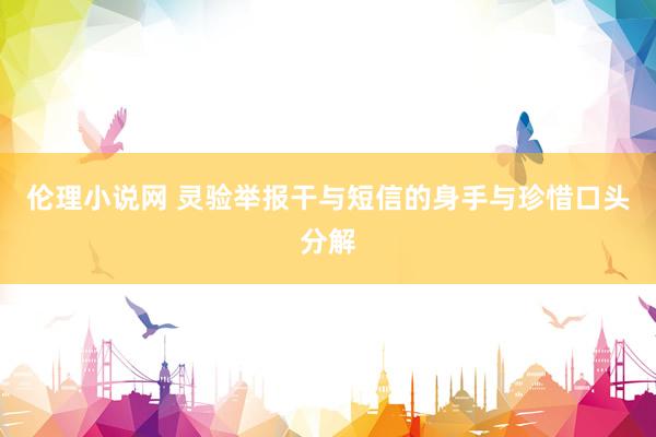 伦理小说网 灵验举报干与短信的身手与珍惜口头分解