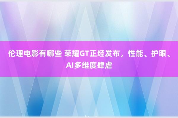伦理电影有哪些 荣耀GT正经发布，性能、护眼、AI多维度肆虐