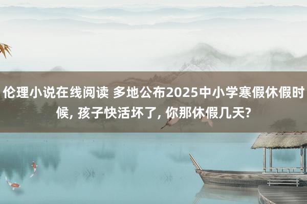 伦理小说在线阅读 多地公布2025中小学寒假休假时候， 孩子快活坏了， 你那休假几天?