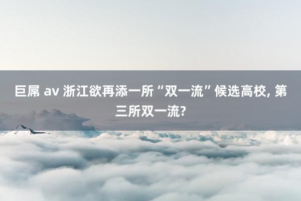 巨屌 av 浙江欲再添一所“双一流”候选高校， 第三所双一流?