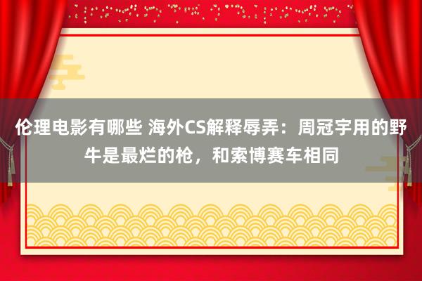 伦理电影有哪些 海外CS解释辱弄：周冠宇用的野牛是最烂的枪，和索博赛车相同