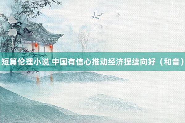 短篇伦理小说 中国有信心推动经济捏续向好（和音）