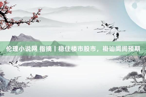 伦理小说网 指摘丨稳住楼市股市，褂讪阛阓预期