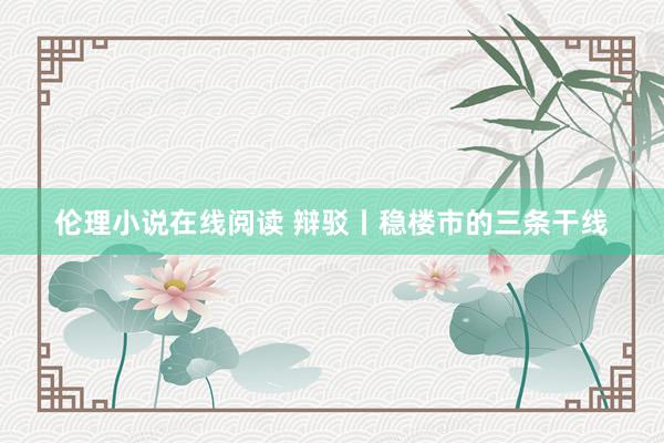 伦理小说在线阅读 辩驳丨稳楼市的三条干线