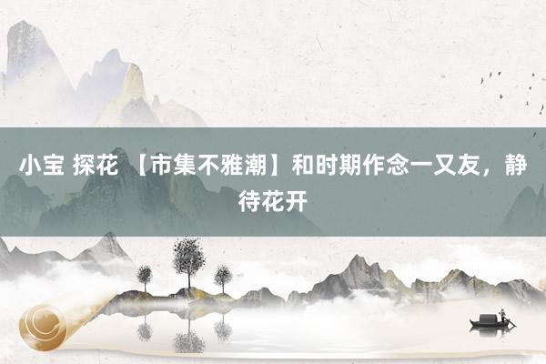小宝 探花 【市集不雅潮】和时期作念一又友，静待花开