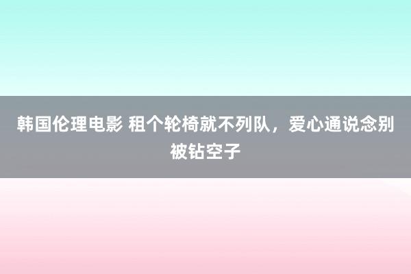 韩国伦理电影 租个轮椅就不列队，爱心通说念别被钻空子